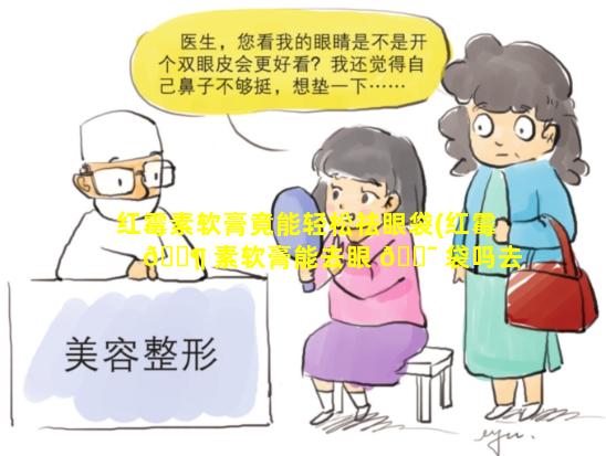 红霉素软膏竟能轻松祛眼袋(红霉 🐶 素软膏能去眼 🐯 袋吗去,皱纹吗)